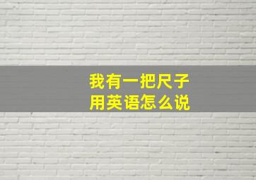 我有一把尺子 用英语怎么说